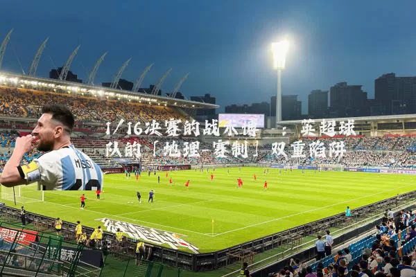 1/16决赛的战术博弈:英超球队的「地理-赛制」双重陷阱