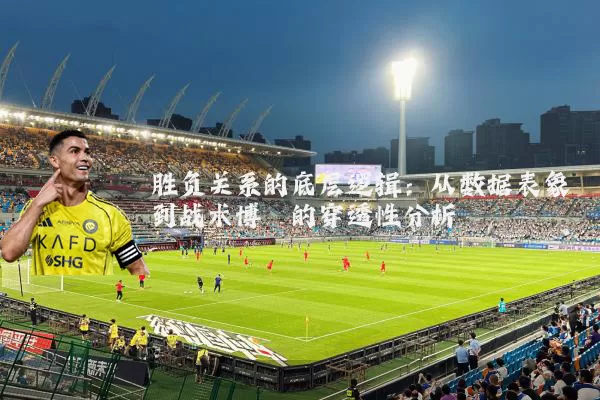 胜负关系的底层逻辑:从数据表象到战术博弈的穿透性分析