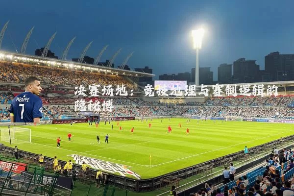 决赛场地:竞技地理与赛制逻辑的隐秘博弈