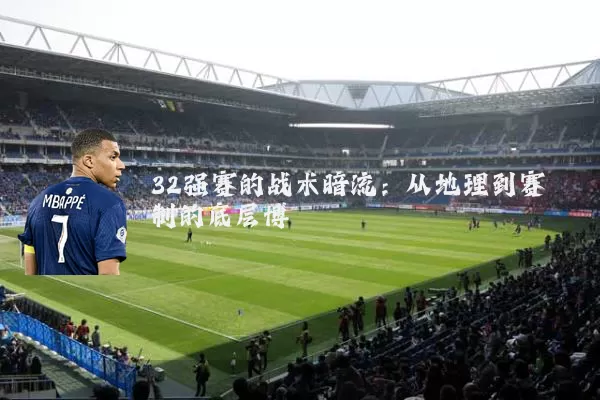 32强赛的战术暗流:从地理到赛制的底层博弈