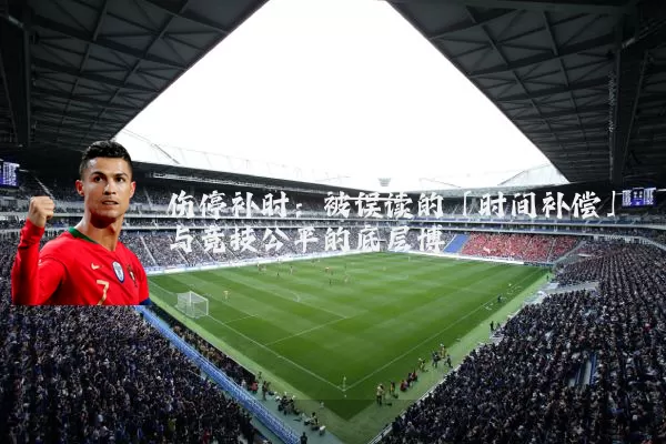 伤停补时:被误读的「时间补偿」与竞技公平的底层博弈