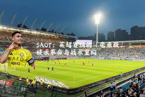 SAOT：英超赛场的「毫米级」技术革命与战术重构