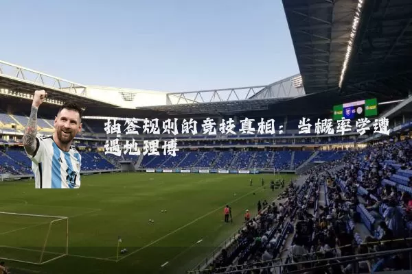 抽签规则的竞技真相:当概率学遭遇地理博弈