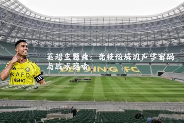 英超主题曲：竞技场域的声学密码与战术隐喻