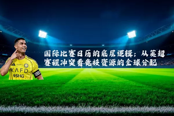 国际比赛日历的底层逻辑:从英超赛程冲突看竞技资源的全球分配
