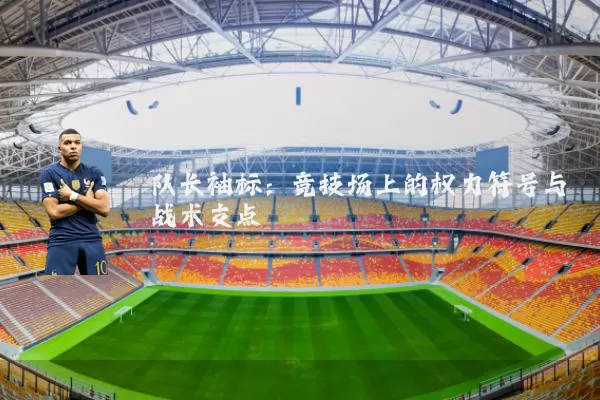 队长袖标:竞技场上的权力符号与战术支点