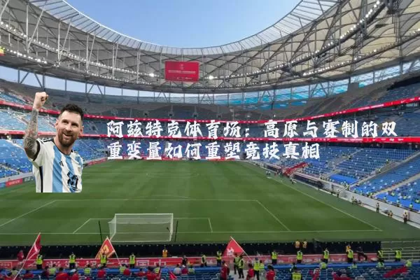 阿兹特克体育场:高原与赛制的双重变量如何重塑竞技真相